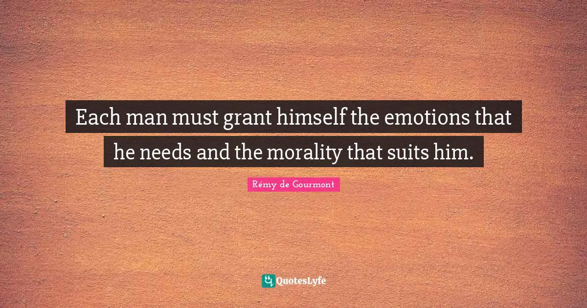 Each man must grant himself the emotions that he needs and the morality that suits him.