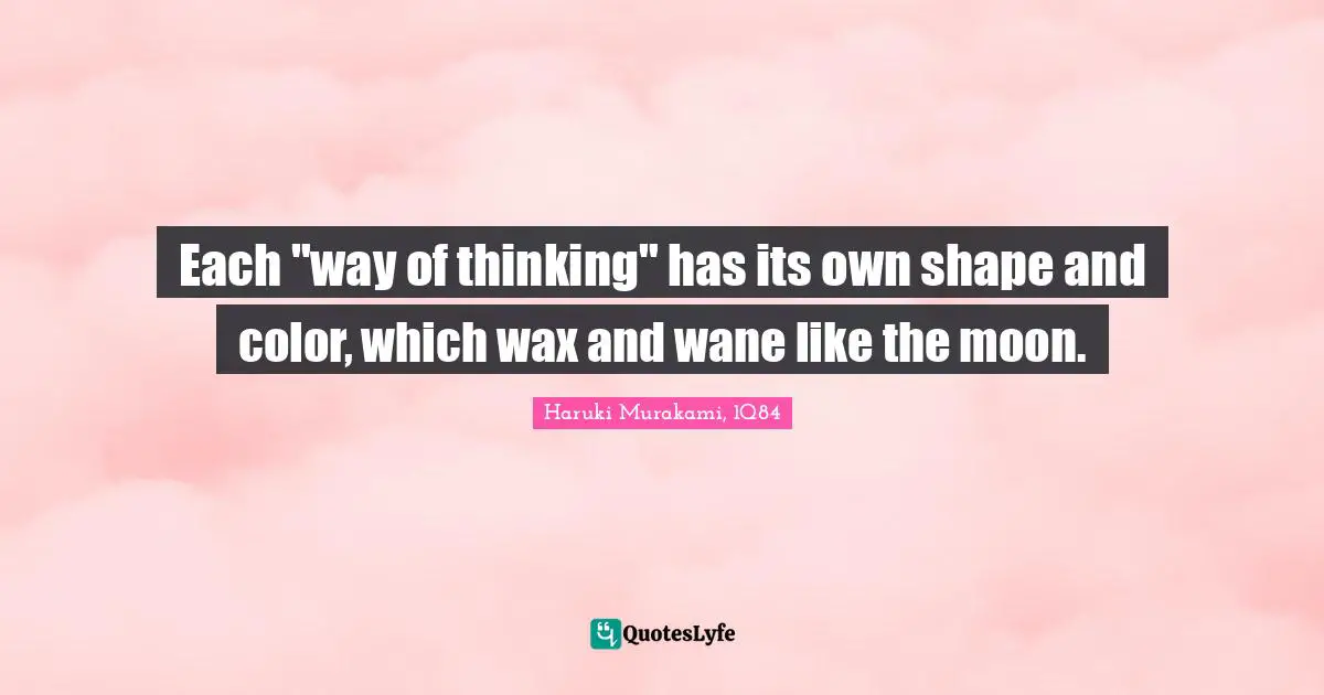 Haruki Murakami, 1Q84 Quotes: "Each "way of thinking" has its own shape and color, which wax and wane like the moon."