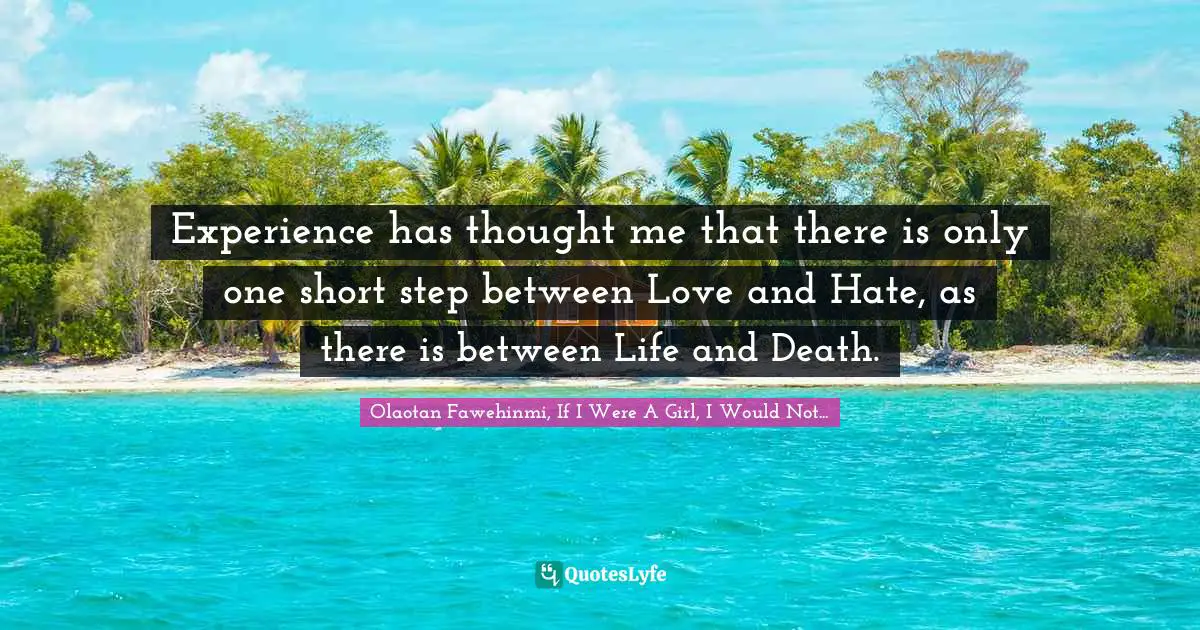 Experience has thought me that there is only one short step between Love and Hate, as there is between Life and Death.