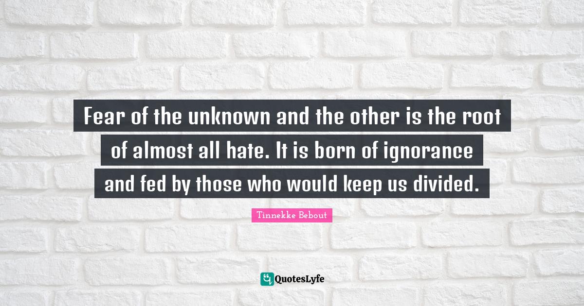 Fear of the unknown and the other is the root of almost all hate. It i
