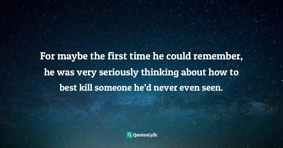 For maybe the first time he could remember, he was very seriously thinking about how to best kill someone he’d never even seen.