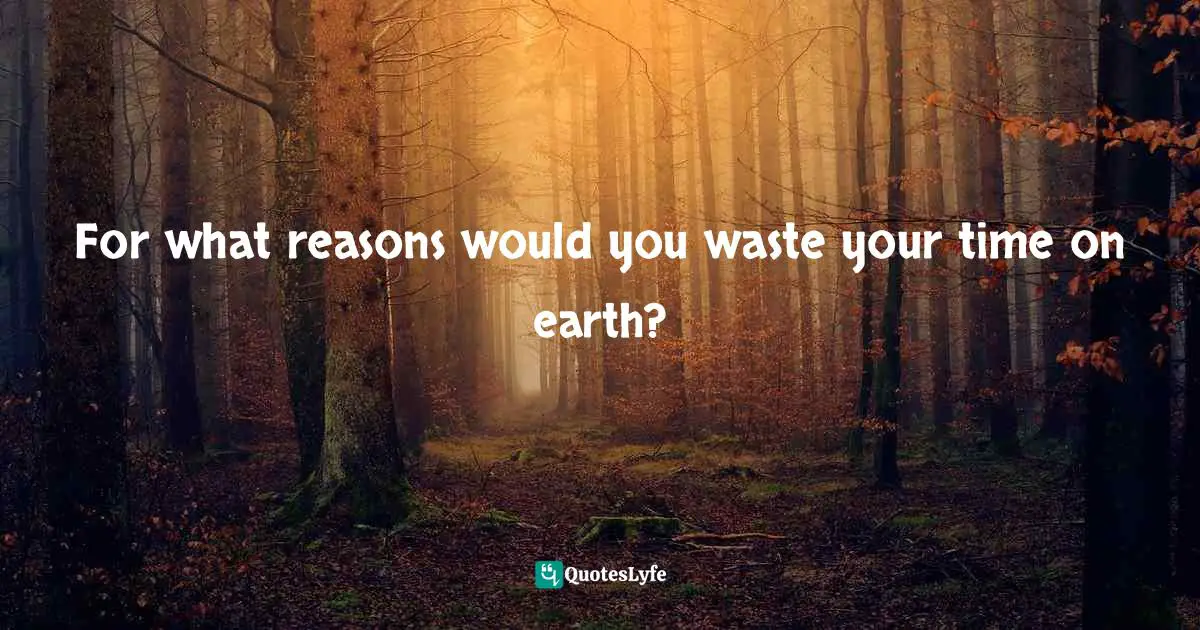 For what reasons would you waste your time on earth?