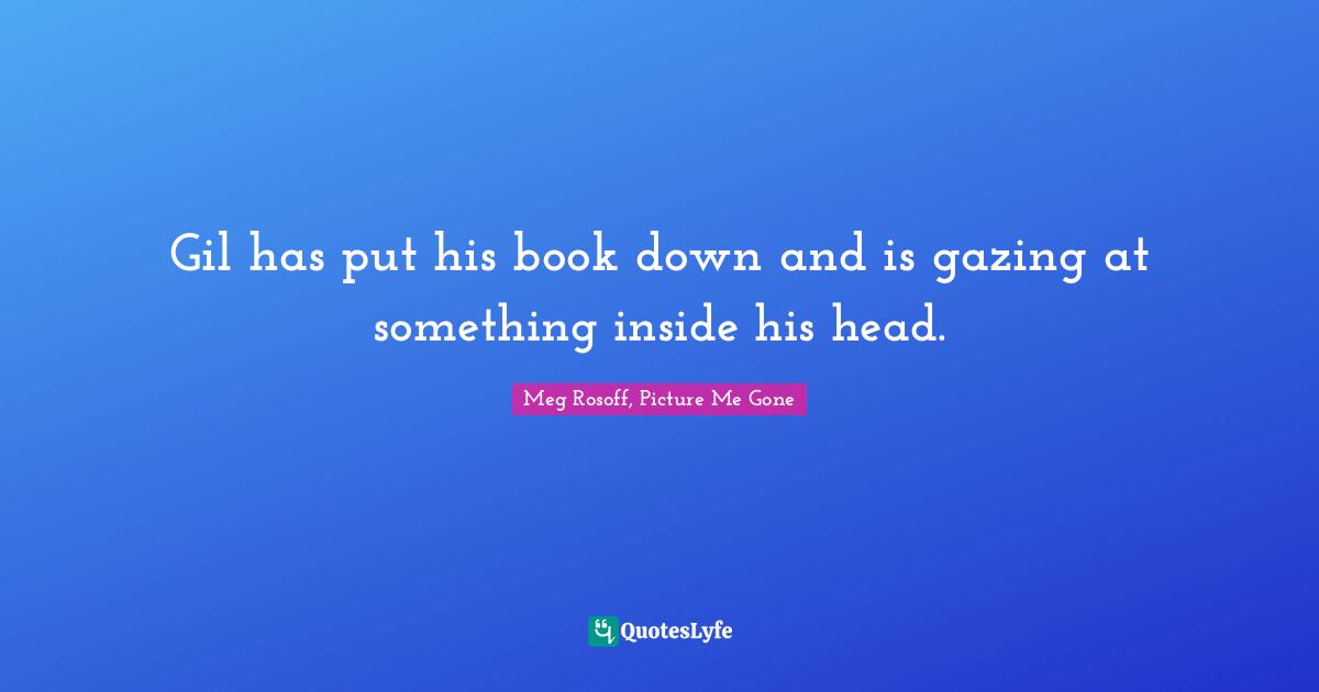 Gil has put his book down and is gazing at something inside his head.