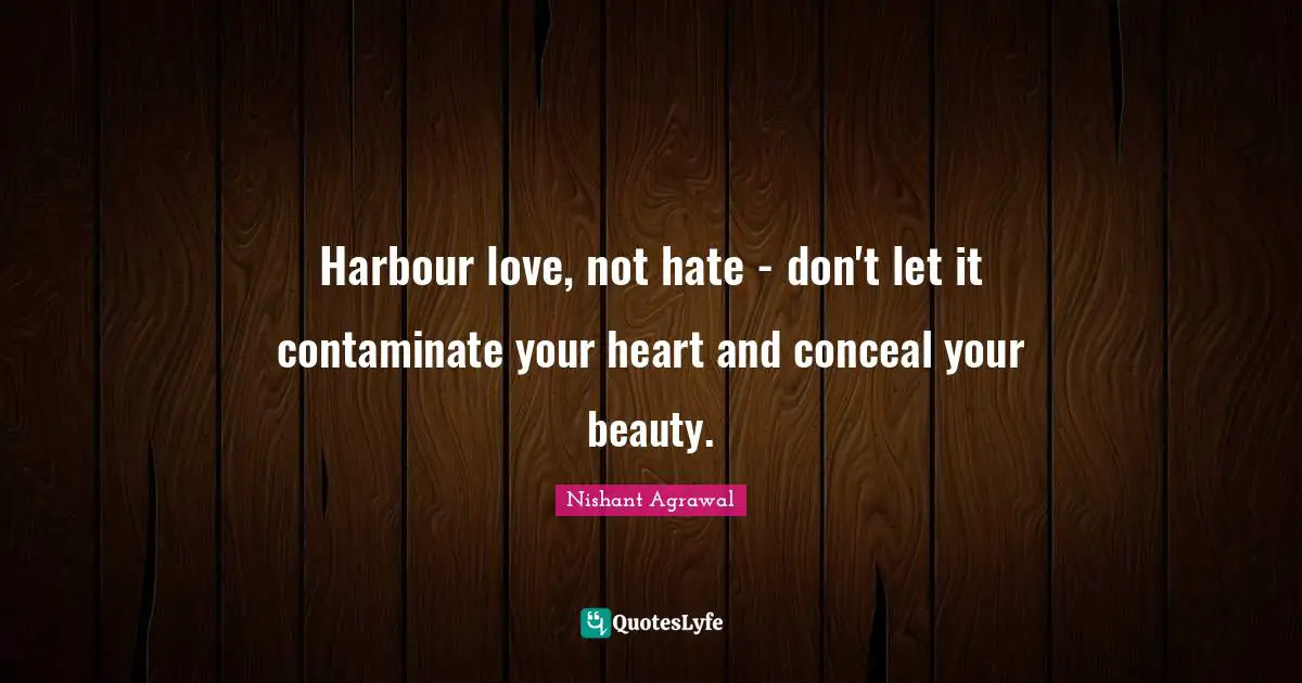 Harbour love, not hate - don't let it contaminate your heart and conceal your beauty.