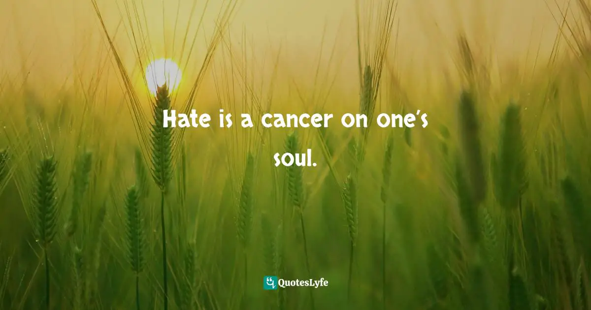 Hate is a cancer on one’s soul.