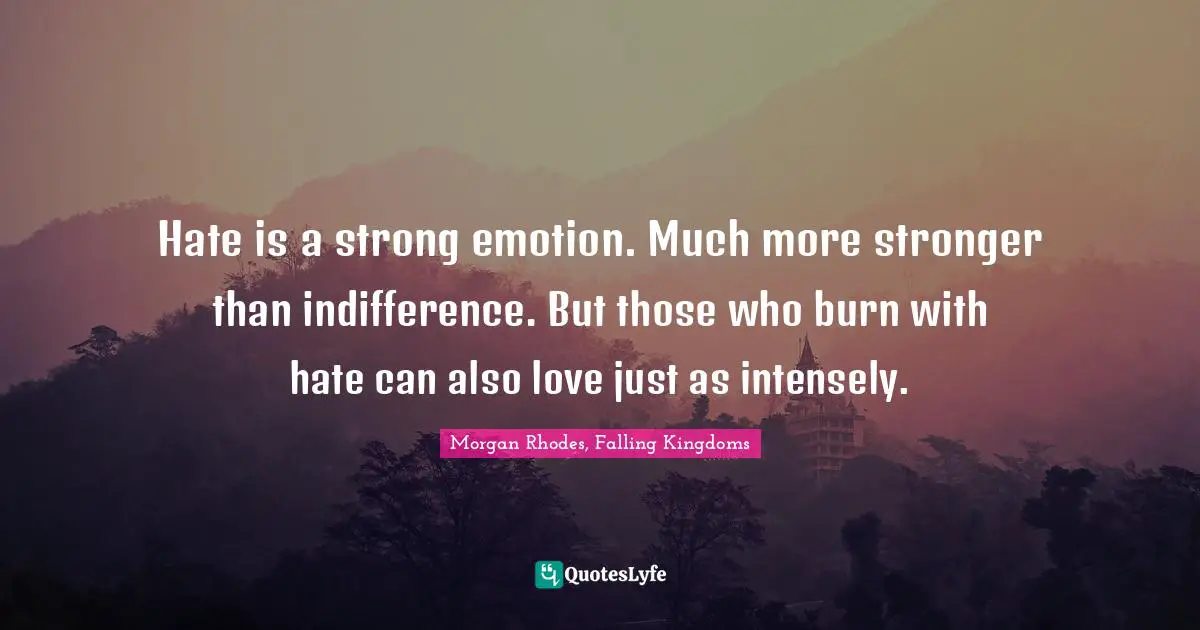 Morgan Rhodes Quotes: "Hate is a strong emotion. Much more stronger than indifference. But those who burn with hate can also love just as intensely."