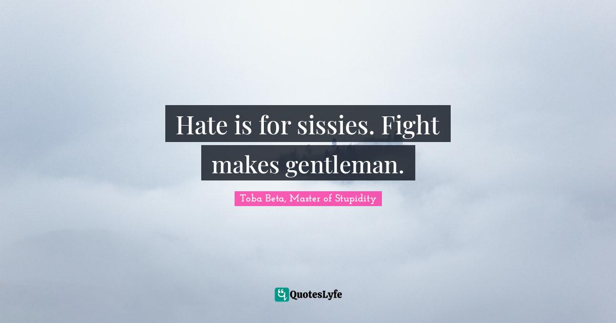 Hate is for sissies. Fight makes gentleman.