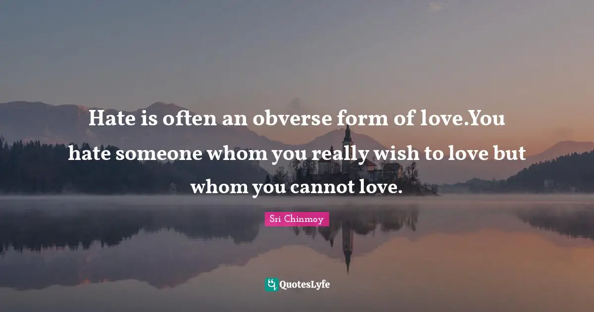 Hate is often an obverse form of love.You hate someone whom you really wish to love but whom you cannot love.