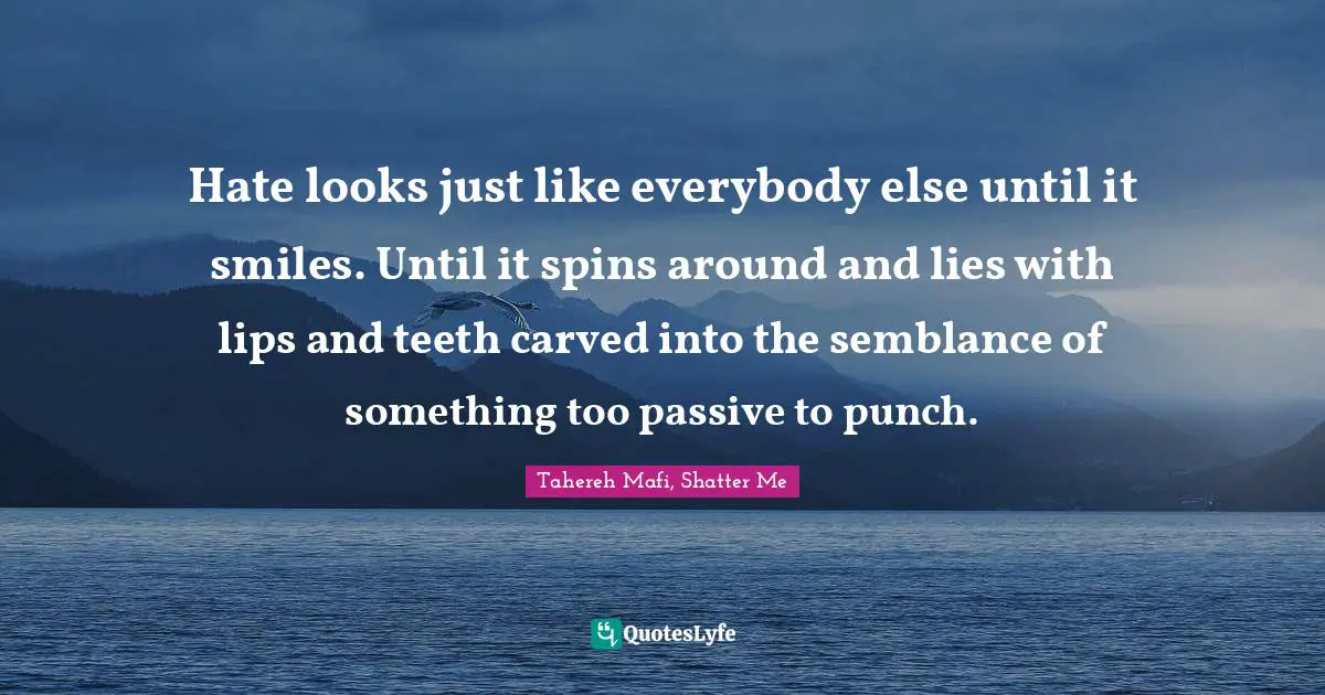 Hate looks just like everybody else until it smiles. Until it spins around and lies with lips and teeth carved into the semblance of something too passive to punch.