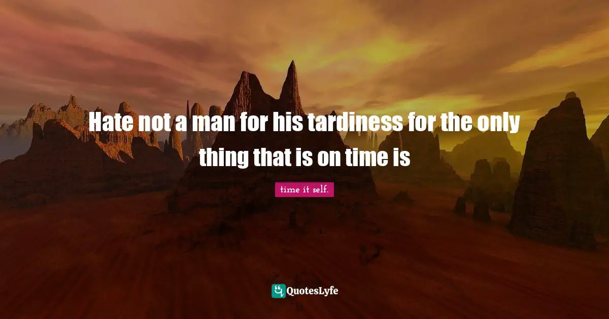 Hate not a man for his tardiness for the only thing that is on time is