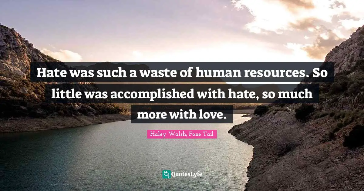 Hate was such a waste of human resources. So little was accomplished with hate, so much more with love.