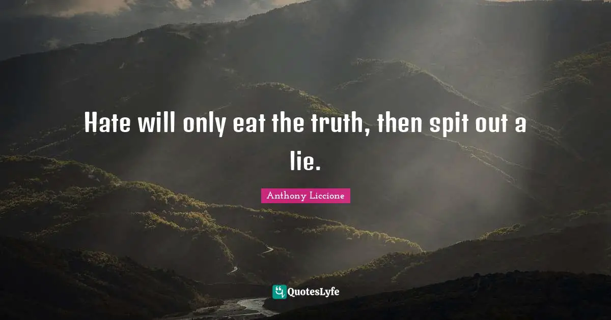 Hate will only eat the truth, then spit out a lie.