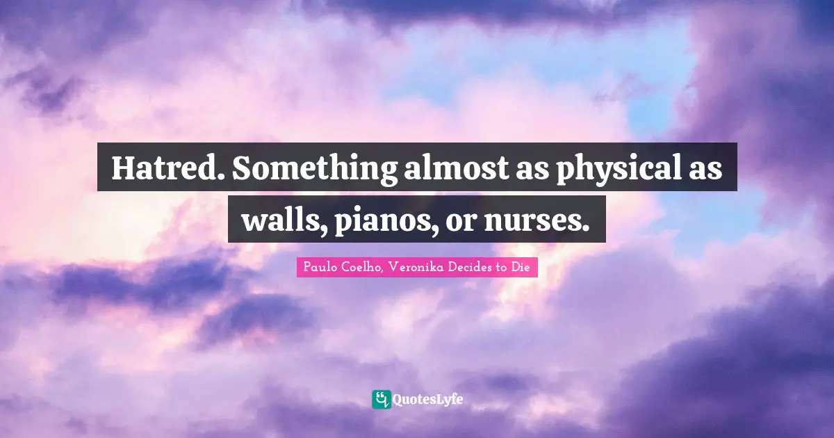 Hatred. Something almost as physical as walls, pianos, or nurses.