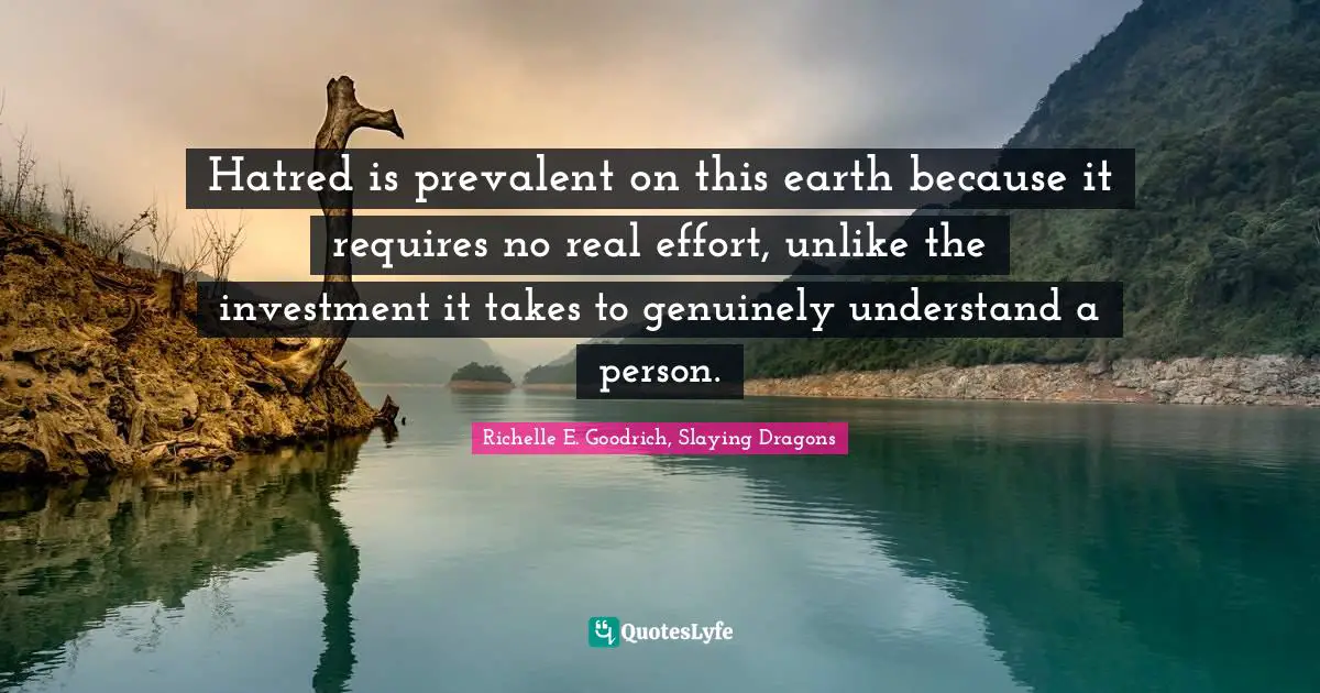 Hatred is prevalent on this earth because it requires no real effort, unlike the investment it takes to genuinely understand a person.