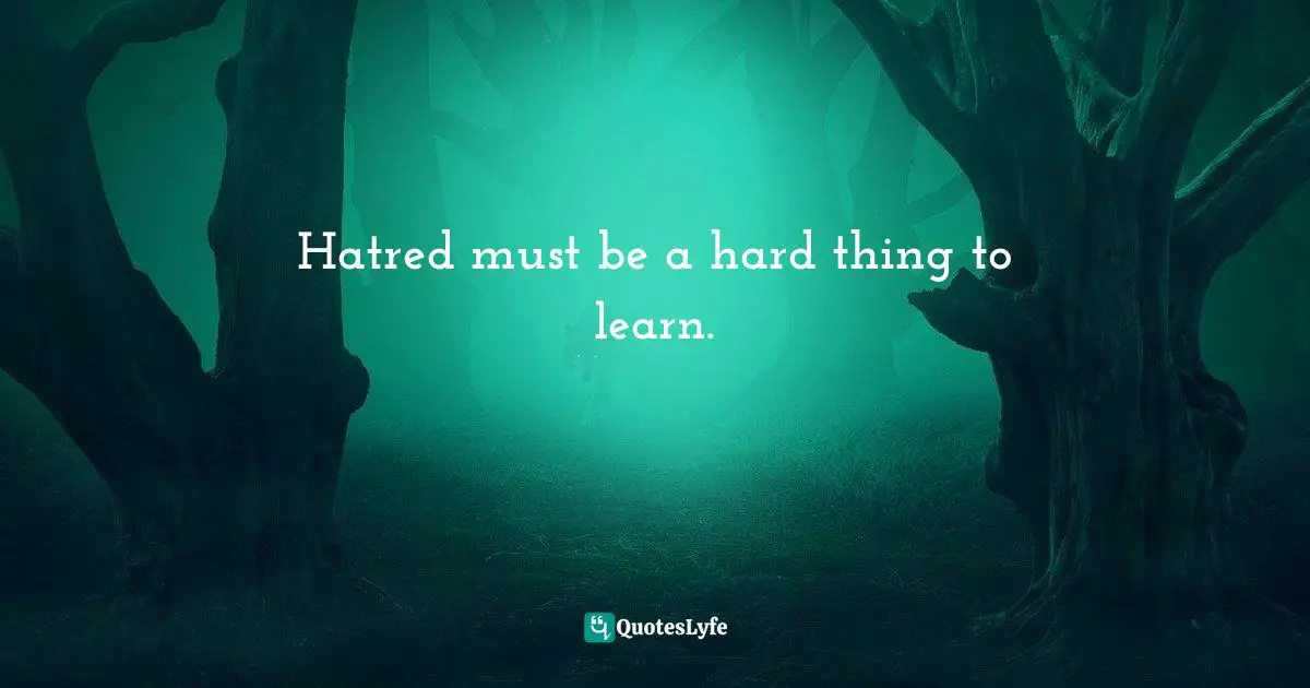 Hatred must be a hard thing to learn.