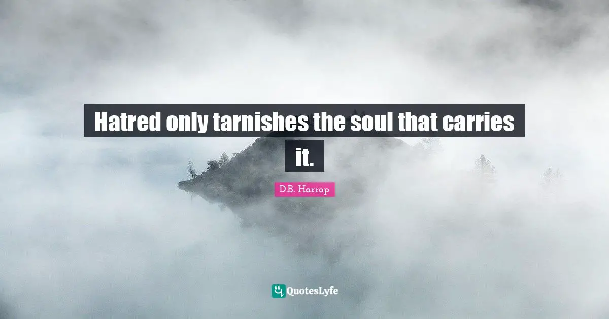 Hatred only tarnishes the soul that carries it.