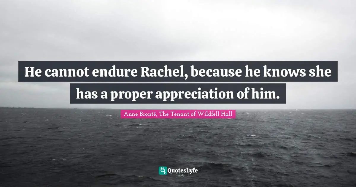 He cannot endure Rachel, because he knows she has a proper appreciation of him.