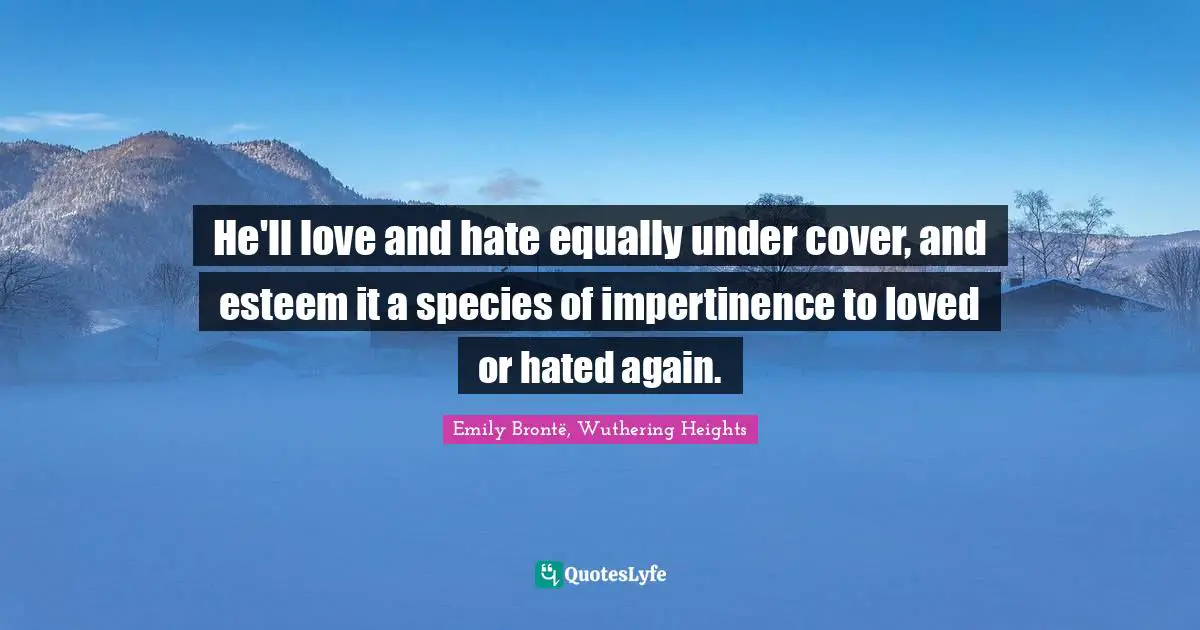 He'll love and hate equally under cover, and esteem it a species of impertinence to loved or hated again.