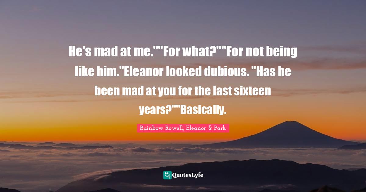 Eleanor Quotes: "He's mad at me.""For what?""For not being like him."Eleanor looked dubious. "Has he been mad at you for the last sixteen years?""Basically."