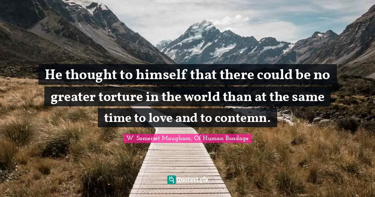 W. Somerset Maugham, Of Human Bondage Quotes: "He thought to himself that there could be no greater torture in the world than at the same time to love and to contemn."