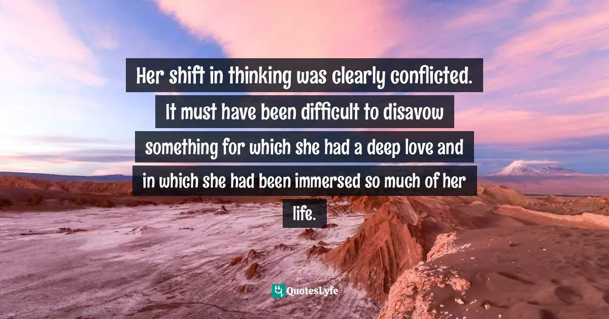 Her shift in thinking was clearly conflicted. It must have been difficult to disavow something for which she had a deep love and in which she had been immersed so much of her life.