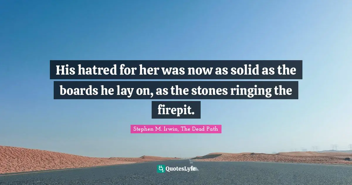 His hatred for her was now as solid as the boards he lay on, as the stones ringing the firepit.