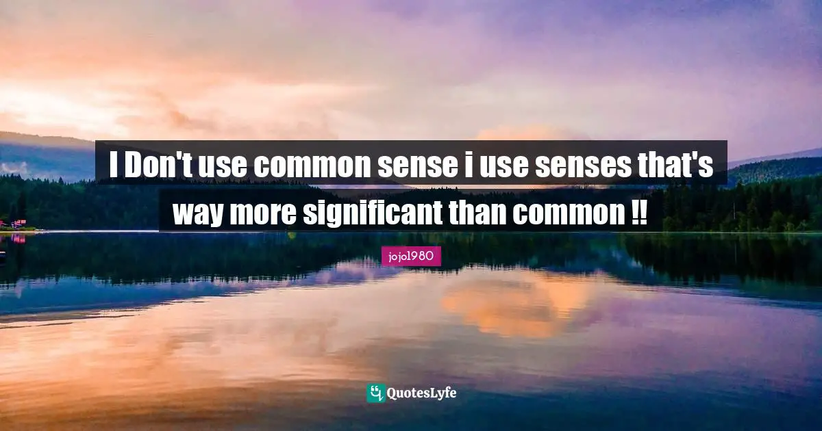 I Don't use common sense i use senses that's way more significant than common !!