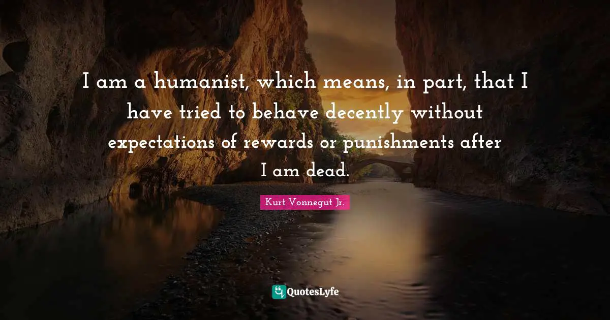 Expectation Quotes: "I am a humanist, which means, in part, that I have tried to behave decently without expectations of rewards or punishments after I am dead."