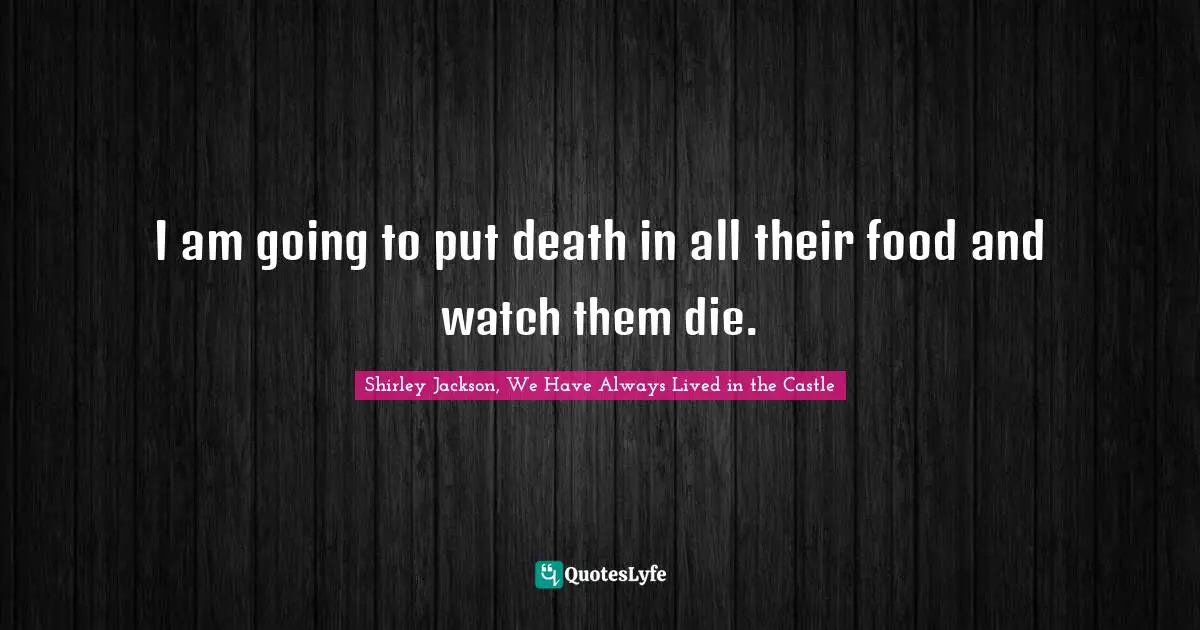 I am going to put death in all their food and watch them die.