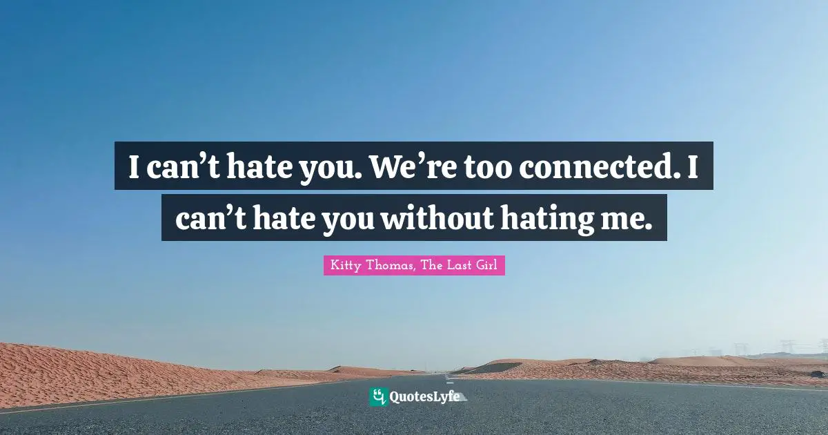 I can’t hate you. We’re too connected. I can’t hate you without hating me.