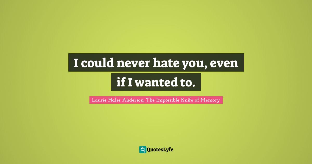 I could never hate you, even if I wanted to.