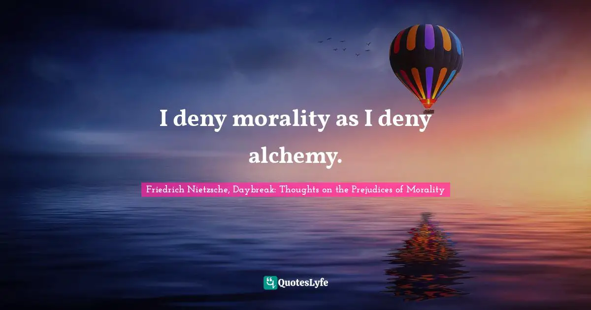 I deny morality as I deny alchemy.