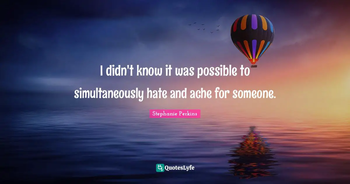 Stephanie Perkins Quotes: "I didn't know it was possible to simultaneously hate and ache for someone."
