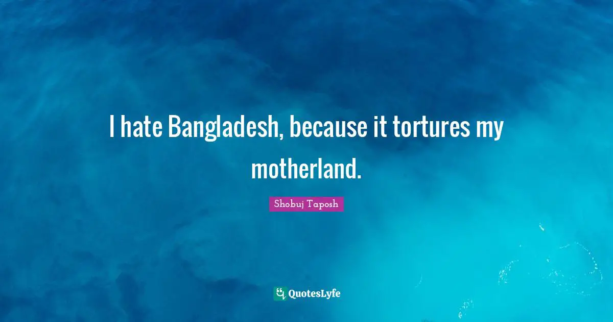 I hate Bangladesh, because it tortures my motherland.