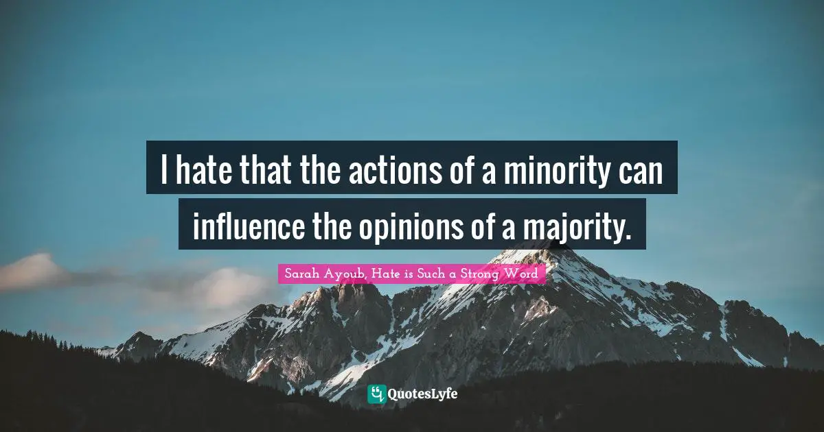 I hate that the actions of a minority can influence the opinions of a majority.