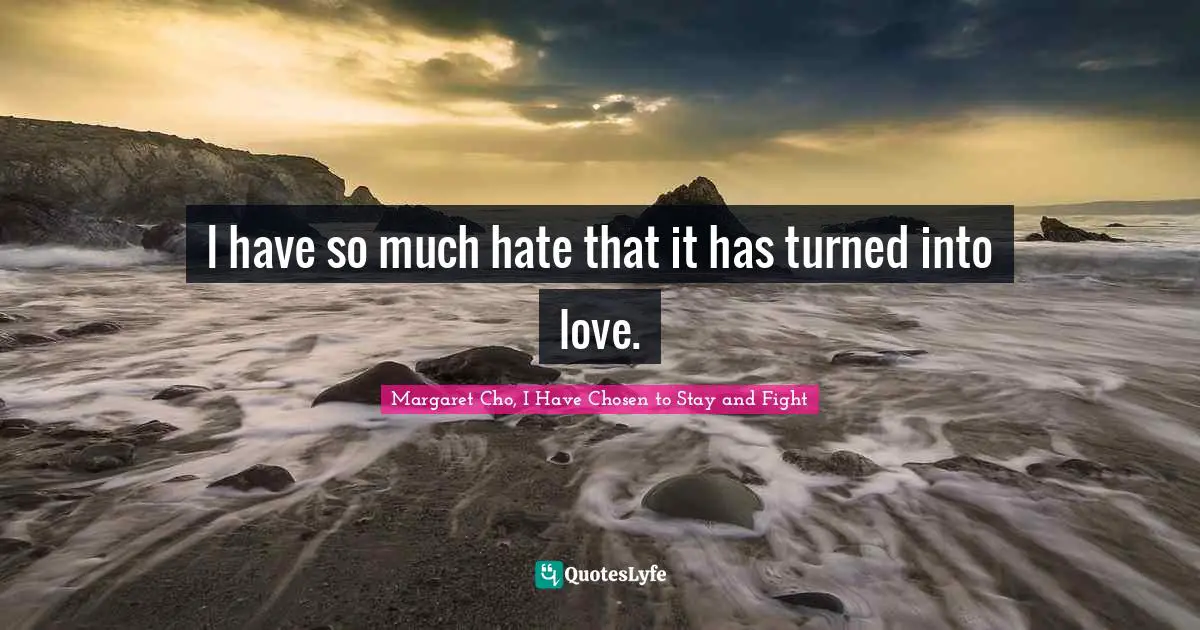 I have so much hate that it has turned into love.