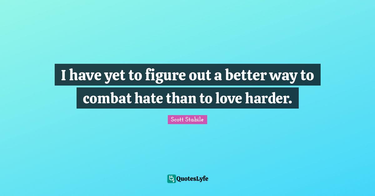 Scott Stabile Quotes: I have yet to figure out a better way to combat hate than to love harder.
