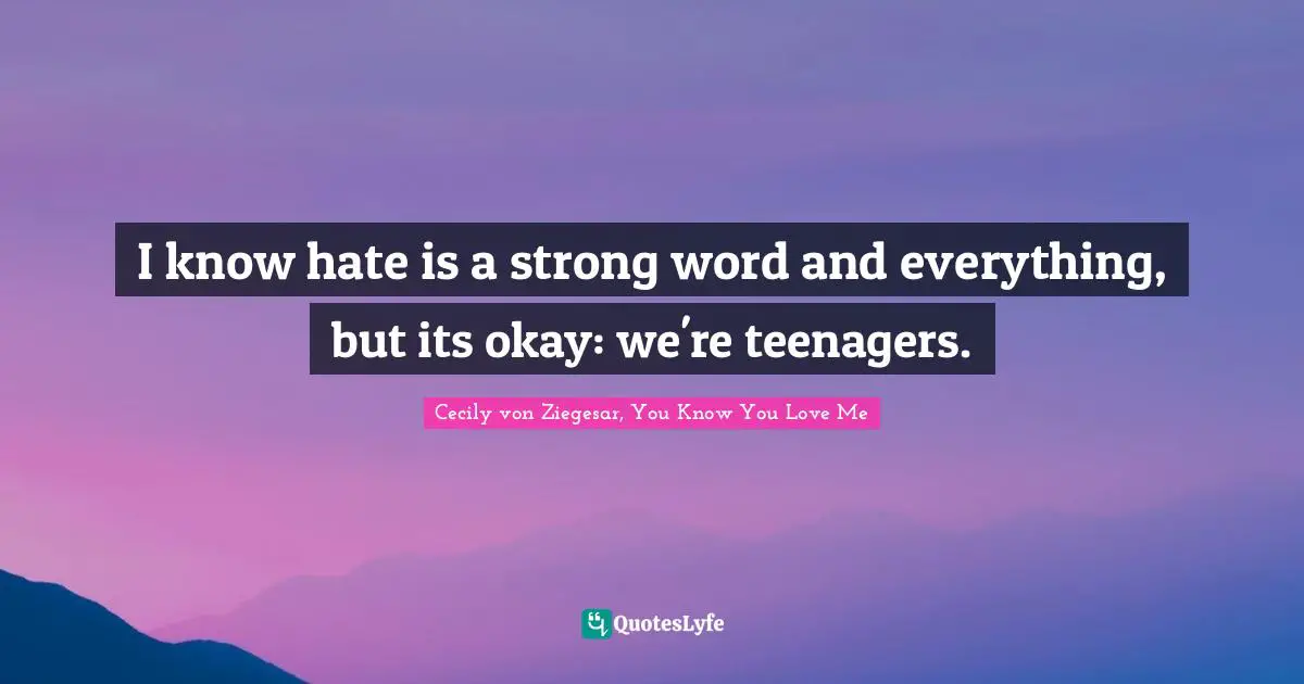 Teen Quotes: "I know hate is a strong word and everything, but its okay: we're teenagers."