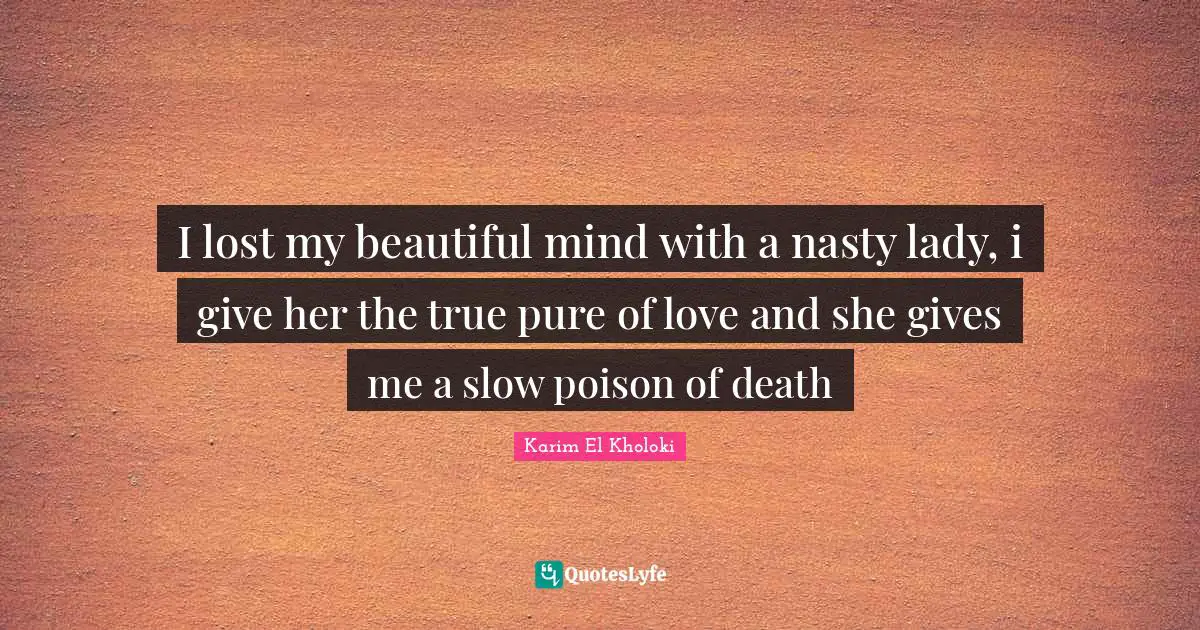 I lost my beautiful mind with a nasty lady, i give her the true pure of love and she gives me a slow poison of death