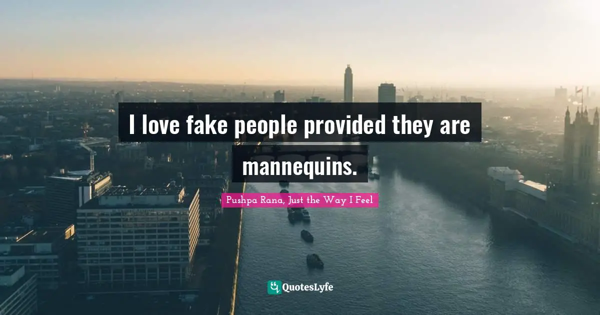 I love fake people provided they are mannequins.