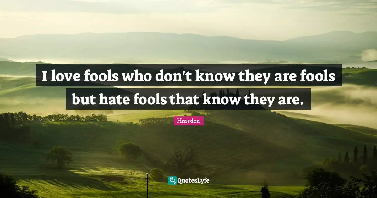 I love fools who don't know they are fools but hate fools that know they are.