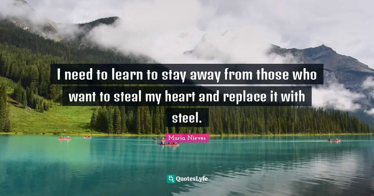 I need to learn to stay away from those who want to steal my heart and replace it with steel.