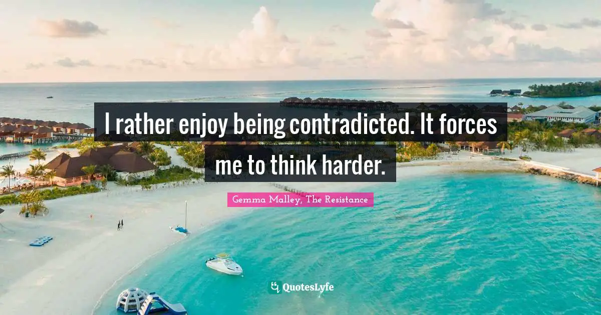 I rather enjoy being contradicted. It forces me to think harder.