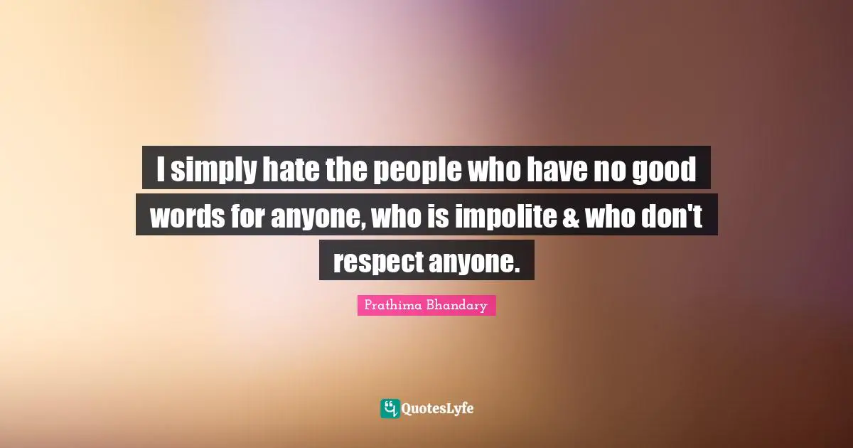 I simply hate the people who have no good words for anyone, who is impolite & who don't respect anyone.