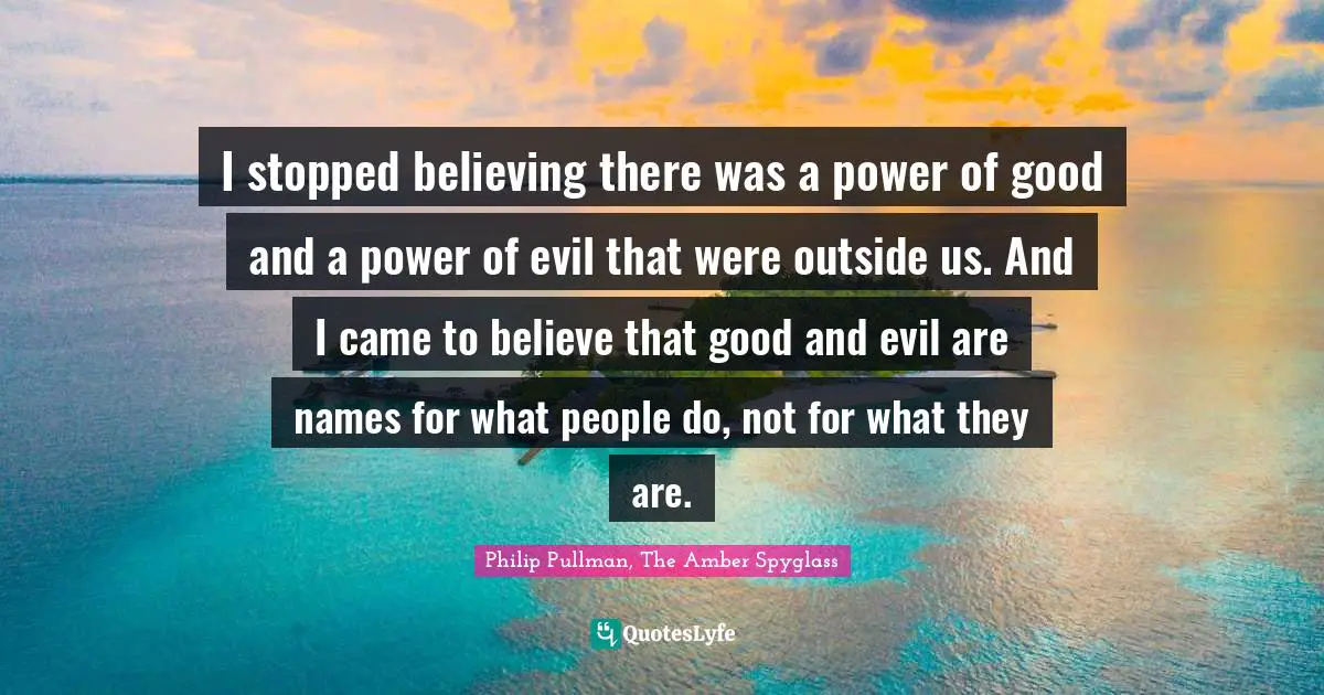 Philip Pullman Quotes: "I stopped believing there was a power of good and a power of evil that were outside us. And I came to believe that good and evil are names for what people do, not for what they are."