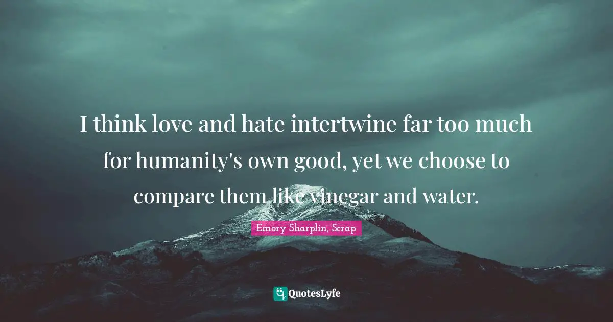I think love and hate intertwine far too much for humanity's own good, yet we choose to compare them like vinegar and water.