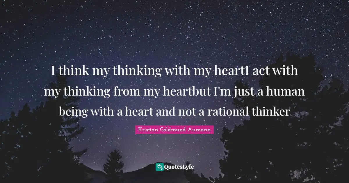 I think my thinking with my heartI act with my thinking from my heartbut I'm just a human being with a heart and not a rational thinker
