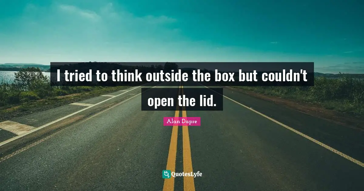 I tried to think outside the box but couldn't open the lid.