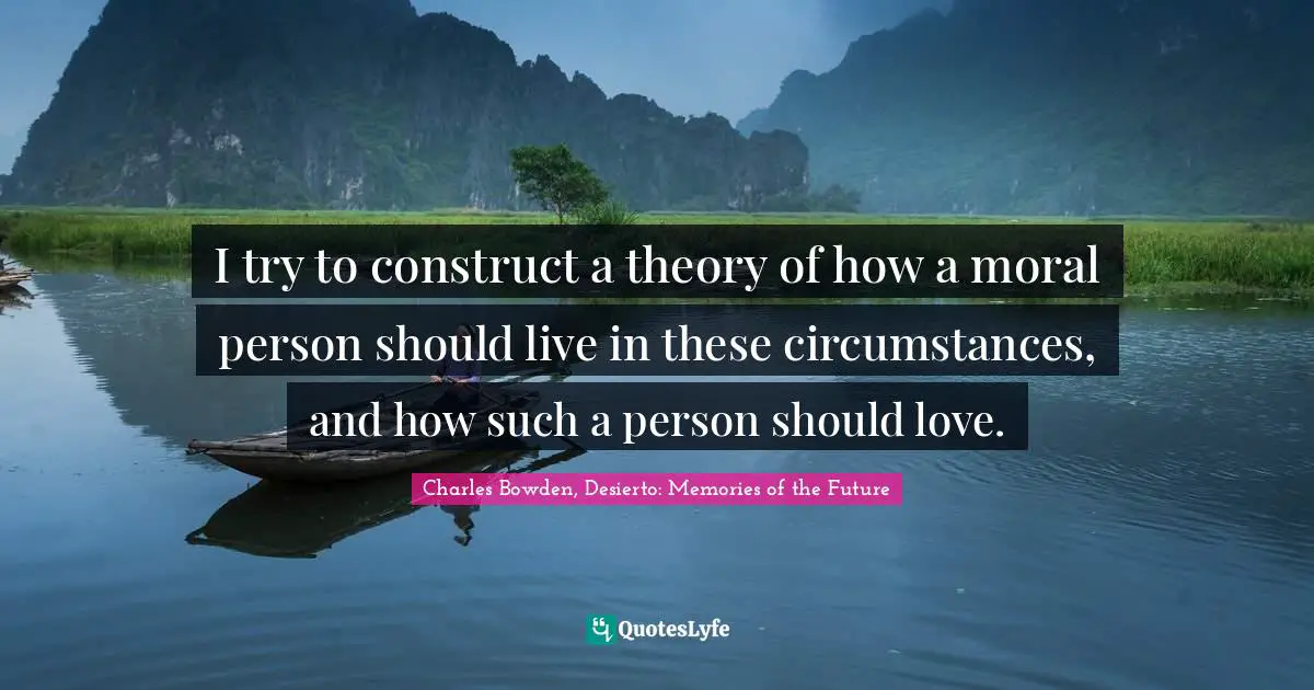 I try to construct a theory of how a moral person should live in these circumstances, and how such a person should love.