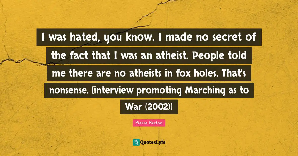 I was hated, you know. I made no secret of the fact that I was an atheist. People told me there are no atheists in fox holes. That's nonsense. [interview promoting Marching as to War (2002)]